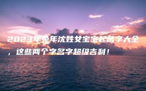 2023年兔年沈姓女宝宝起名字大全，这些两个字名字超级吉利！