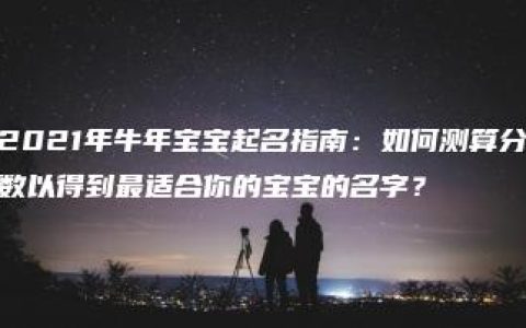 2021年牛年宝宝起名指南：如何测算分数以得到最适合你的宝宝的名字？