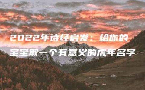 2022年诗经启发：给你的宝宝取一个有意义的虎年名字