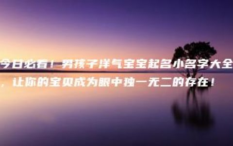 今日必看！男孩子洋气宝宝起名小名字大全，让你的宝贝成为眼中独一无二的存在！