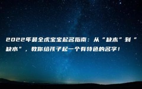 2022年最全虎宝宝起名指南：从“缺木”到“缺水”，教你给孩子起一个有特色的名字！