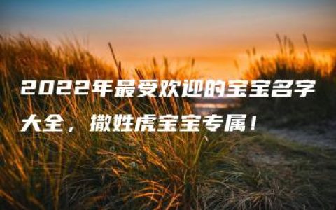 2022年最受欢迎的宝宝名字大全，撒姓虎宝宝专属！