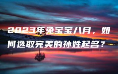 2023年兔宝宝八月，如何选取完美的孙姓起名？