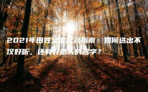 2021年田姓宝宝起名指南：如何选出不仅好听，还有好意头的名字？