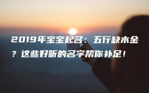 2019年宝宝起名：五行缺木金？这些好听的名字帮你补足！