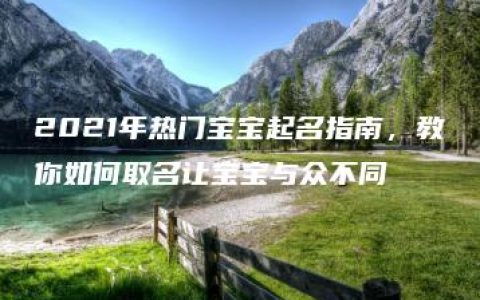 2021年热门宝宝起名指南，教你如何取名让宝宝与众不同