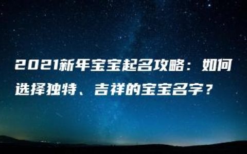 2021新年宝宝起名攻略：如何选择独特、吉祥的宝宝名字？