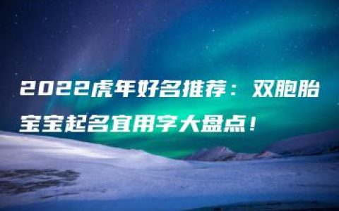 2022虎年好名推荐：双胞胎宝宝起名宜用字大盘点！