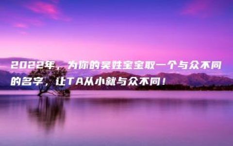 2022年，为你的吴姓宝宝取一个与众不同的名字，让TA从小就与众不同！