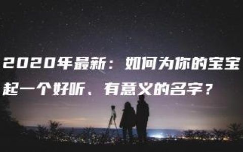 2020年最新：如何为你的宝宝起一个好听、有意义的名字？