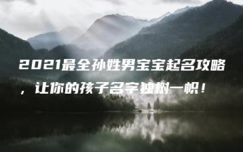 2021最全孙姓男宝宝起名攻略，让你的孩子名字独树一帜！