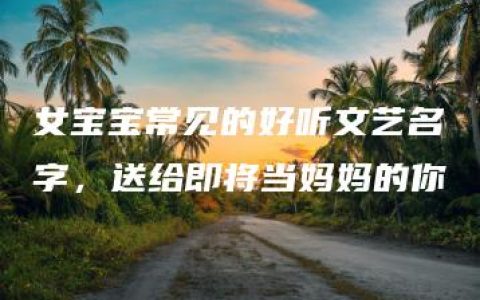 女宝宝常见的好听文艺名字，送给即将当妈妈的你