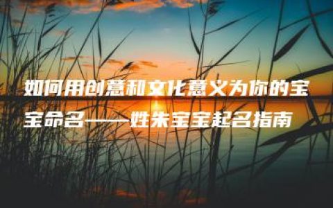 如何用创意和文化意义为你的宝宝命名——姓朱宝宝起名指南