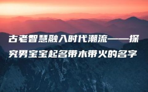 古老智慧融入时代潮流——探究男宝宝起名带木带火的名字