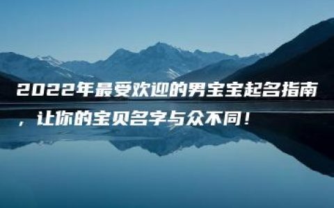 2022年最受欢迎的男宝宝起名指南，让你的宝贝名字与众不同！