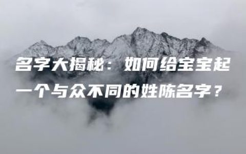 名字大揭秘：如何给宝宝起一个与众不同的姓陈名字？