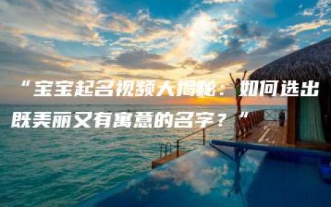 “宝宝起名视频大揭秘：如何选出既美丽又有寓意的名字？”