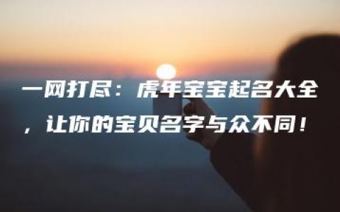 一网打尽：虎年宝宝起名大全，让你的宝贝名字与众不同！