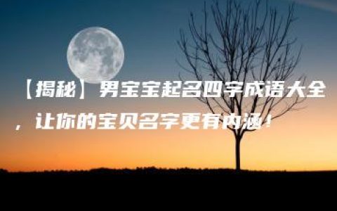 【揭秘】男宝宝起名四字成语大全，让你的宝贝名字更有内涵！