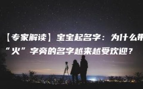 【专家解读】宝宝起名字：为什么带“火”字旁的名字越来越受欢迎？