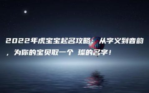 2022年虎宝宝起名攻略：从字义到音韵，为你的宝贝取一个璟璨的名字！