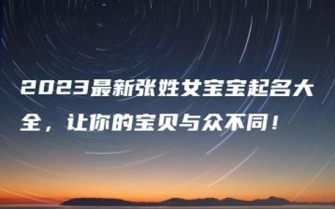 2023最新张姓女宝宝起名大全，让你的宝贝与众不同！