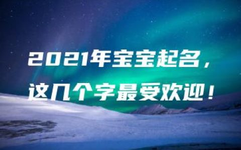 2021年宝宝起名，这几个字最受欢迎！