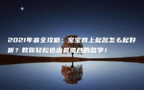 2021年最全攻略：宝宝网上起名怎么起好听？教你轻松选出最适合的名字！