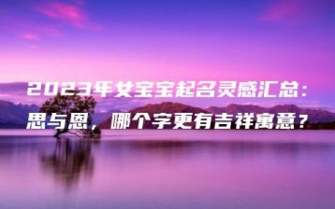 2023年女宝宝起名灵感汇总：思与恩，哪个字更有吉祥寓意？