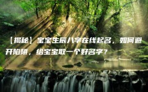 【揭秘】宝宝生辰八字在线起名，如何避开陷阱，给宝宝取一个好名字？