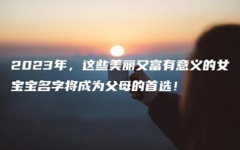 2023年，这些美丽又富有意义的女宝宝名字将成为父母的首选！