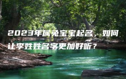 2023年属兔宝宝起名，如何让李姓姓名字更加好听？