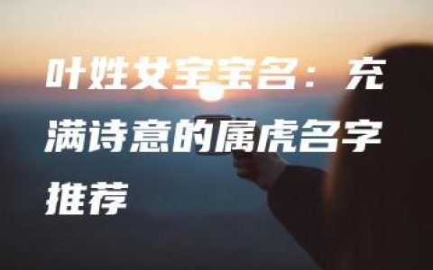 叶姓女宝宝名：充满诗意的属虎名字推荐