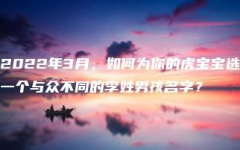 2022年3月，如何为你的虎宝宝选一个与众不同的李姓男孩名字？