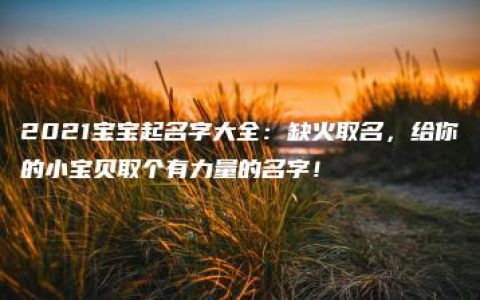 2021宝宝起名字大全：缺火取名，给你的小宝贝取个有力量的名字！