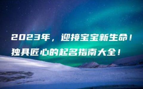 2023年，迎接宝宝新生命！独具匠心的起名指南大全！