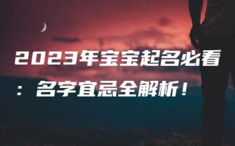 2023年宝宝起名必看：名字宜忌全解析！