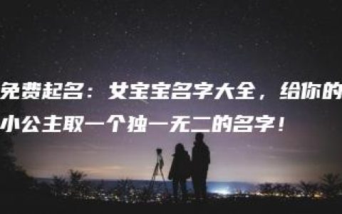 免费起名：女宝宝名字大全，给你的小公主取一个独一无二的名字！