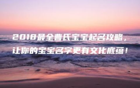 2018最全曹氏宝宝起名攻略，让你的宝宝名字更有文化底蕴！