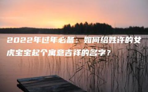 2022年过年必备：如何给姓许的女虎宝宝起个寓意吉祥的名字？