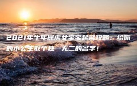 2021年牛年属虎女宝宝起名攻略：给你的小公主取个独一无二的名字！