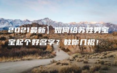 2021最新】如何给苏姓男宝宝起个好名字？教你几招！