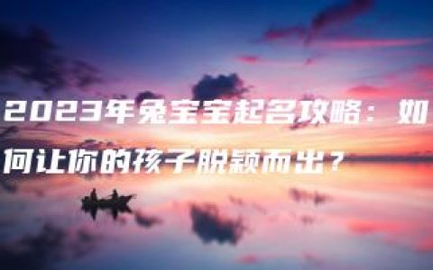 2023年兔宝宝起名攻略：如何让你的孩子脱颖而出？