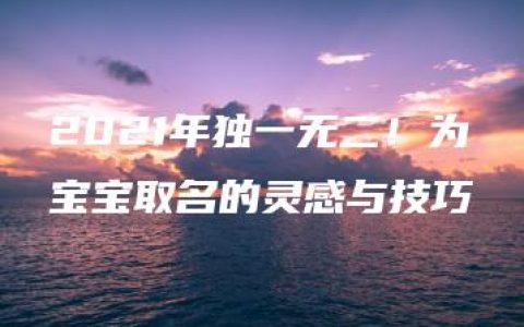 2021年独一无二！为宝宝取名的灵感与技巧