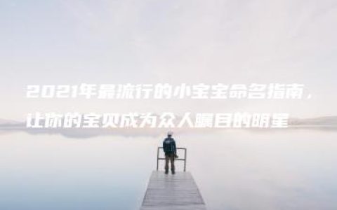 2021年最流行的小宝宝命名指南，让你的宝贝成为众人瞩目的明星