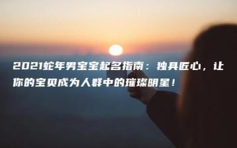 2021蛇年男宝宝起名指南：独具匠心，让你的宝贝成为人群中的璀璨明星！