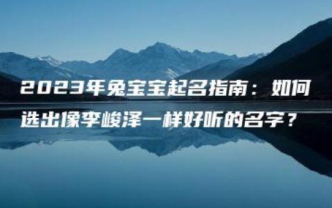 2023年兔宝宝起名指南：如何选出像李峻泽一样好听的名字？