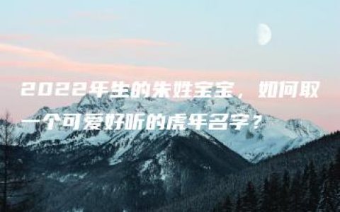 2022年生的朱姓宝宝，如何取一个可爱好听的虎年名字？