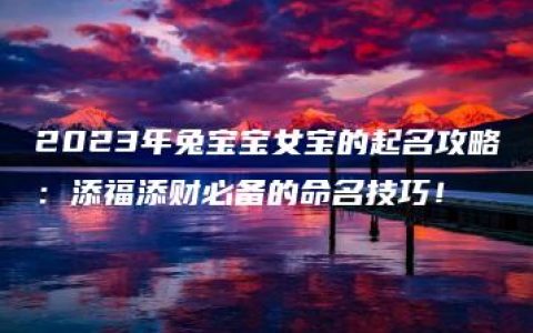 2023年兔宝宝女宝的起名攻略：添福添财必备的命名技巧！