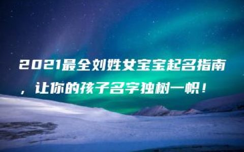 2021最全刘姓女宝宝起名指南，让你的孩子名字独树一帜！